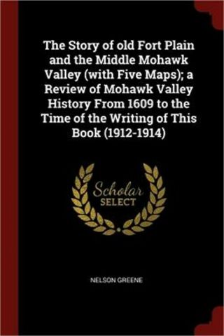 The Story Of Old Fort Plain And The Middle Mohawk Valley (with Five Maps) ; A Rev